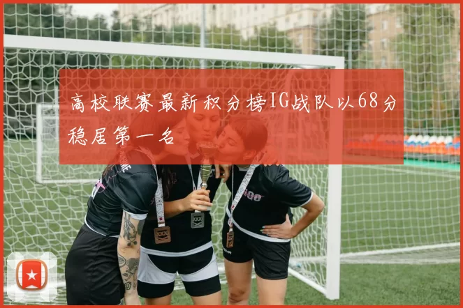 高校联赛最新积分榜IG战队以68分稳居第一名