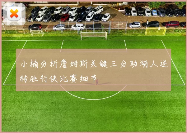 小楠分析詹姆斯关键三分助湖人逆转独行侠比赛细节