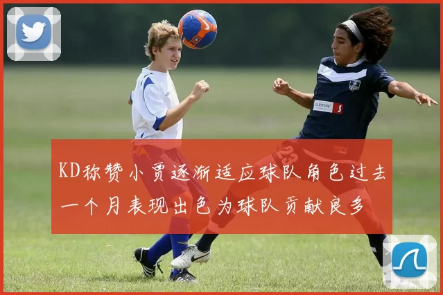 KD称赞小贾逐渐适应球队角色过去一个月表现出色为球队贡献良多