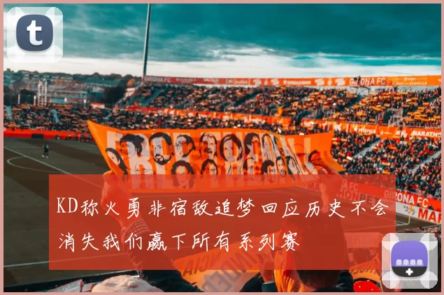 KD称火勇非宿敌追梦回应历史不会消失我们赢下所有系列赛