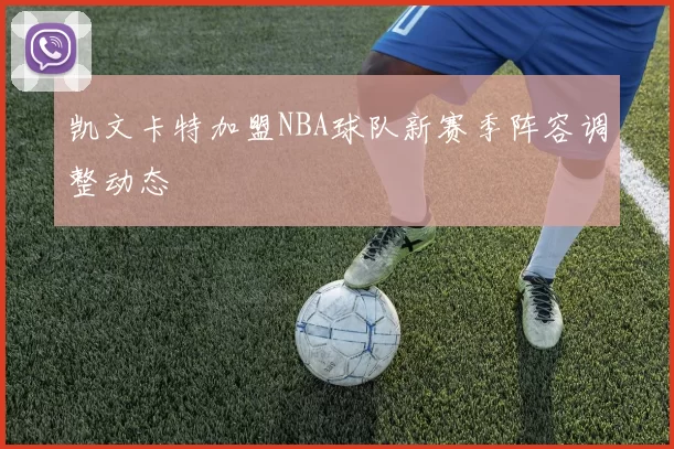 凯文卡特加盟NBA球队新赛季阵容调整动态