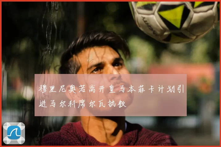 穆里尼奥若离开皇马本菲卡计划引进马尔科席尔瓦执教