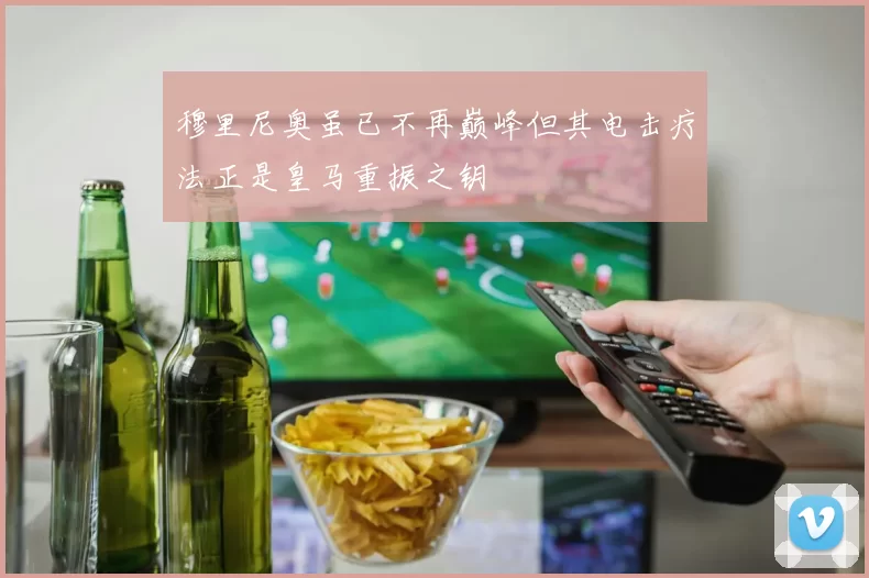 穆里尼奥虽已不再巅峰但其电击疗法正是皇马重振之钥