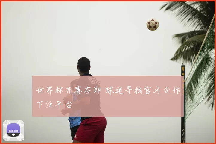 世界杯开赛在即 球迷寻找官方合作下注平台