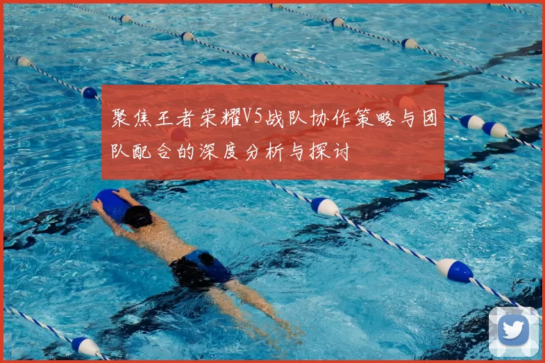 聚焦王者荣耀V5战队协作策略与团队配合的深度分析与探讨