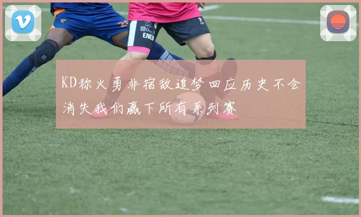 KD称火勇非宿敌追梦回应历史不会消失我们赢下所有系列赛