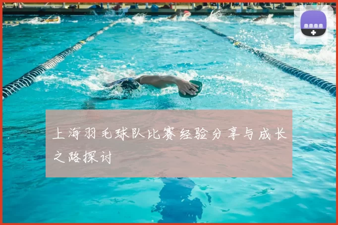 上海羽毛球队比赛经验分享与成长之路探讨