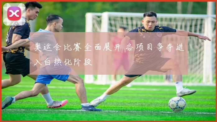奥运会比赛全面展开 各项目争夺进入白热化阶段