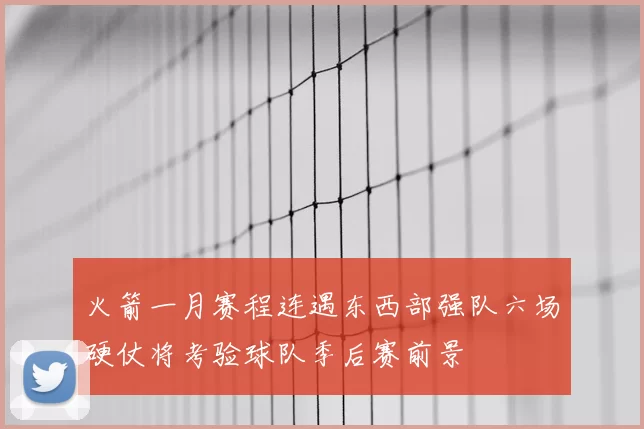 火箭一月赛程连遇东西部强队六场硬仗将考验球队季后赛前景