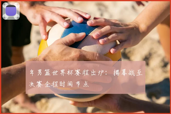 年男篮世界杯赛程出炉：揭幕战至决赛全程时间节点