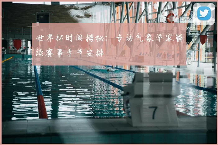 世界杯时间揭秘：专访气象学家解读赛事季节安排