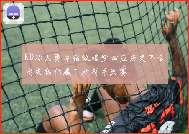 KD称火勇非宿敌追梦回应历史不会消失我们赢下所有系列赛