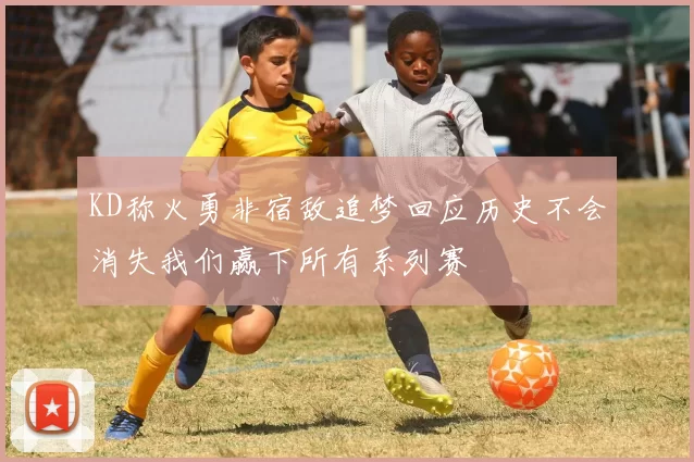 KD称火勇非宿敌追梦回应历史不会消失我们赢下所有系列赛