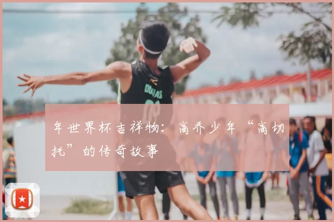 年世界杯吉祥物：高乔少年“高切托”的传奇故事