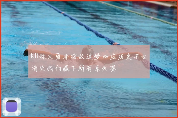 KD称火勇非宿敌追梦回应历史不会消失我们赢下所有系列赛