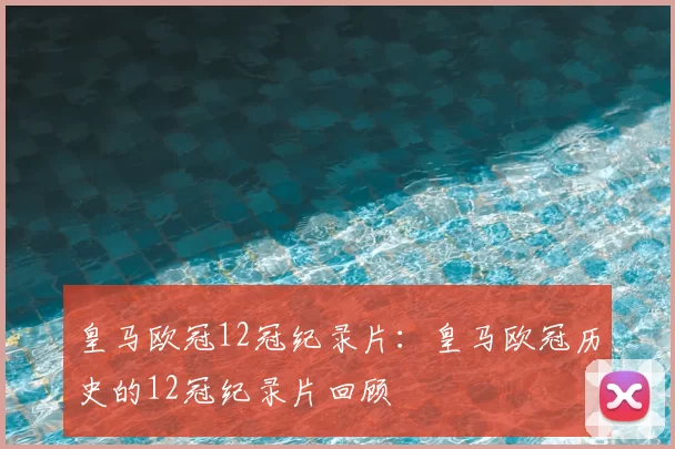 皇马欧冠12冠纪录片:皇马欧冠历史的12冠纪录片回顾