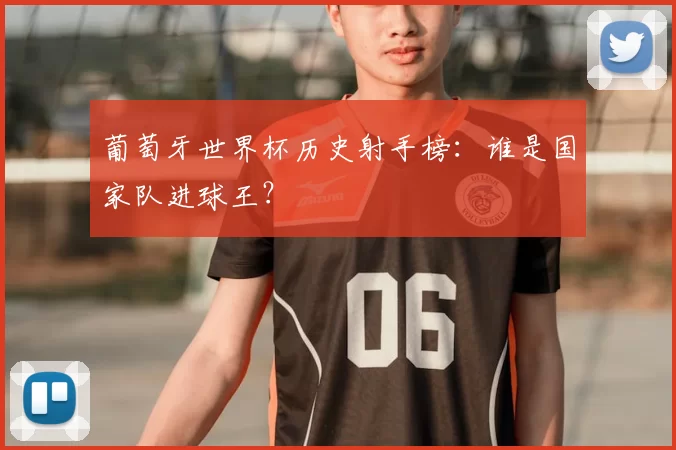 葡萄牙世界杯历史射手榜：谁是国家队进球王？