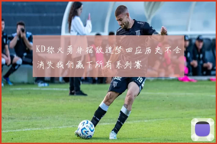 KD称火勇非宿敌追梦回应历史不会消失我们赢下所有系列赛