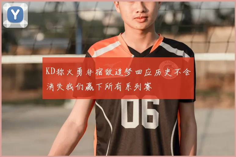 KD称火勇非宿敌追梦回应历史不会消失我们赢下所有系列赛