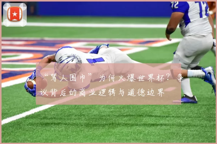 “骂人围巾”为何火爆世界杯？争议背后的商业逻辑与道德边界