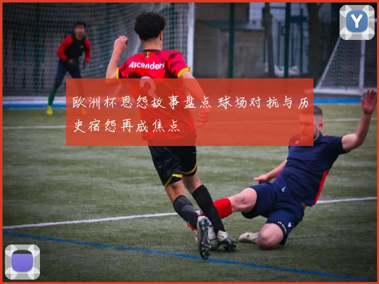 欧洲杯恩怨故事盘点 球场对抗与历史宿怨再成焦点