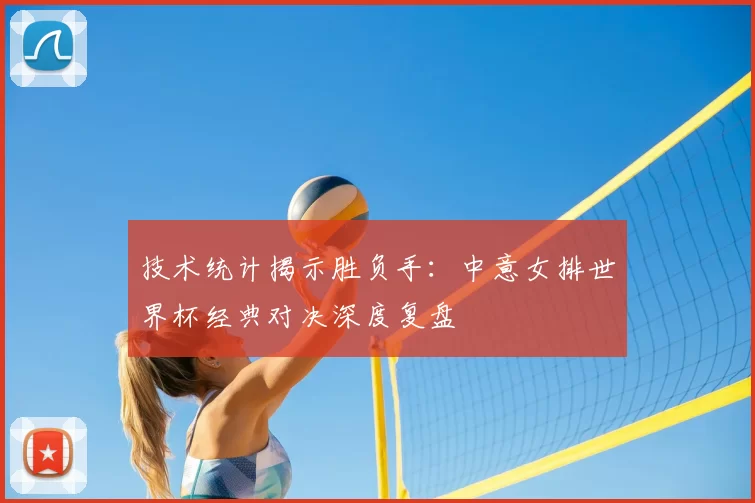 技术统计揭示胜负手：中意女排世界杯经典对决深度复盘