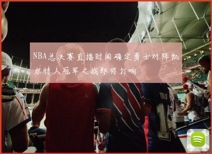 NBA总决赛直播时间确定勇士对阵凯尔特人冠军之战即将打响