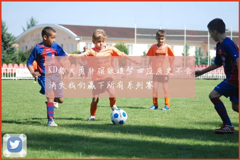 KD称火勇非宿敌追梦回应历史不会消失我们赢下所有系列赛
