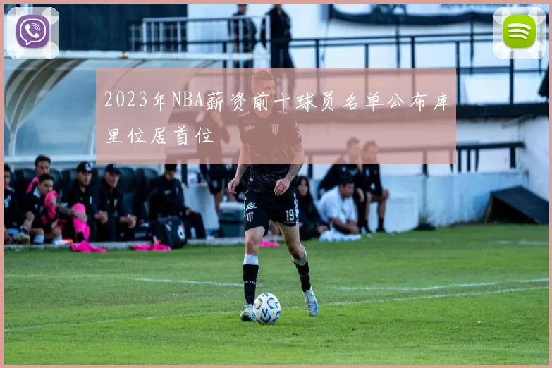 2023年NBA薪资前十球员名单公布库里位居首位