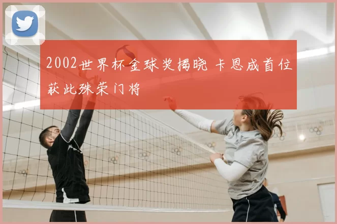 2002世界杯金球奖揭晓 卡恩成首位获此殊荣门将