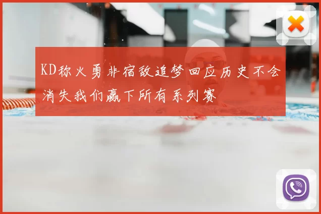 KD称火勇非宿敌追梦回应历史不会消失我们赢下所有系列赛