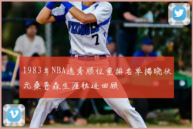 1983年NBA选秀顺位重排名单揭晓状元桑普森生涯轨迹回顾