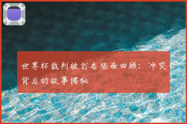 世界杯裁判被打名场面回顾:冲突背后的故事揭秘