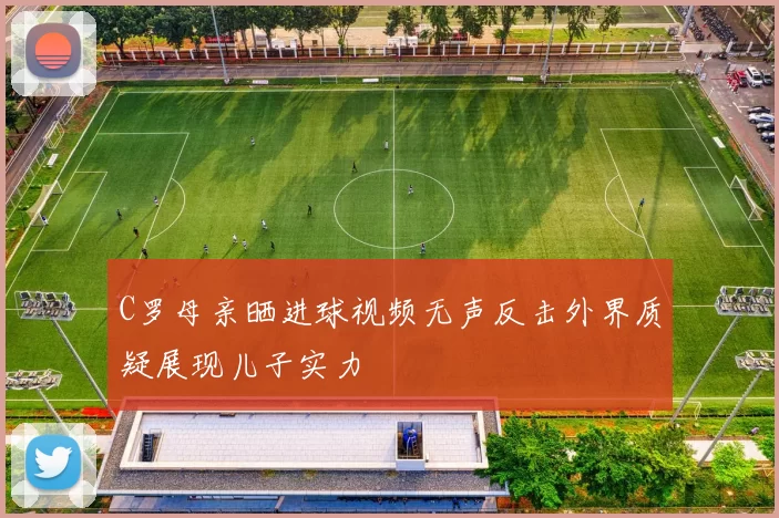 C罗母亲晒进球视频无声反击外界质疑展现儿子实力
