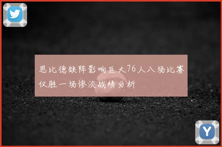 恩比德缺阵影响巨大76人八场比赛仅胜一场惨淡战绩分析