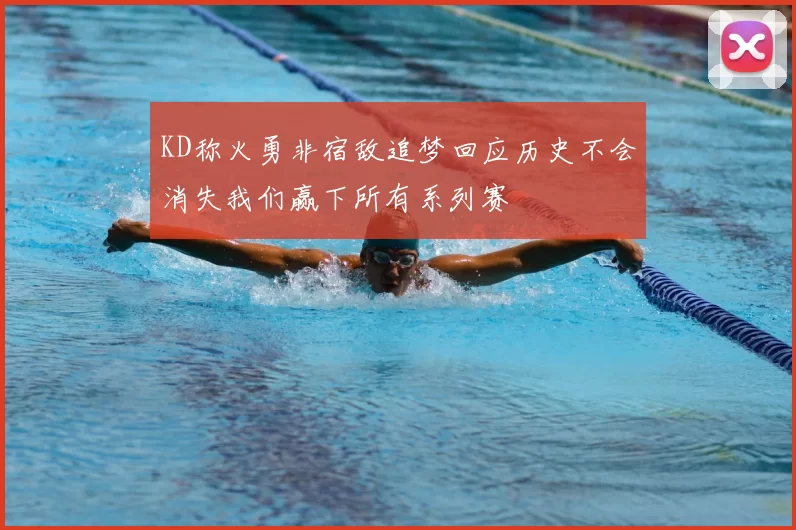 KD称火勇非宿敌追梦回应历史不会消失我们赢下所有系列赛