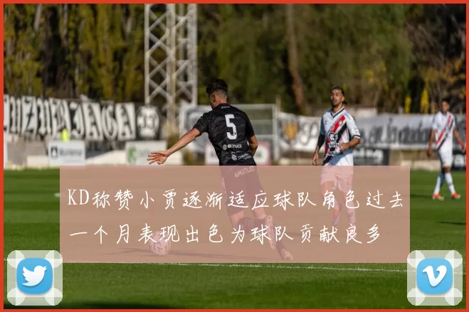 KD称赞小贾逐渐适应球队角色过去一个月表现出色为球队贡献良多