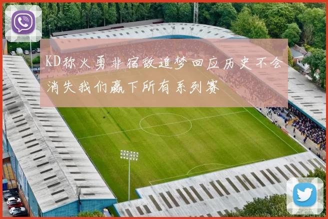 KD称火勇非宿敌追梦回应历史不会消失我们赢下所有系列赛
