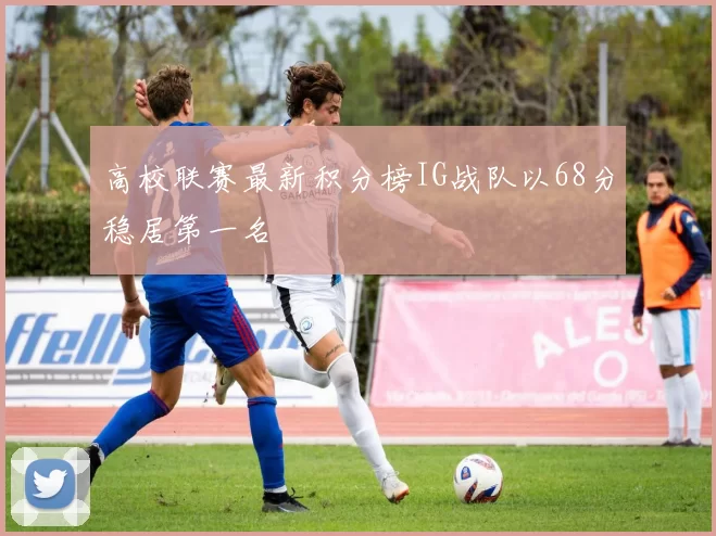 高校联赛最新积分榜IG战队以68分稳居第一名
