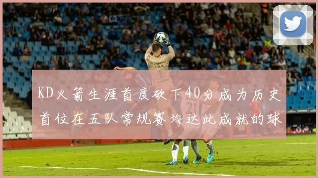 KD火箭生涯首度砍下40分成为历史首位在五队常规赛均达此成就的球员
