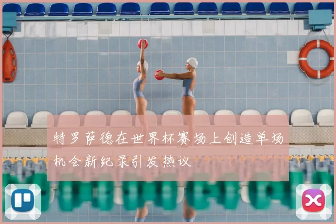 特罗萨德在世界杯赛场上创造单场机会新纪录引发热议