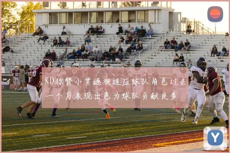KD称赞小贾逐渐适应球队角色过去一个月表现出色为球队贡献良多