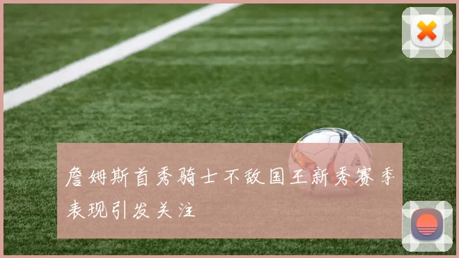 詹姆斯首秀骑士不敌国王新秀赛季表现引发关注