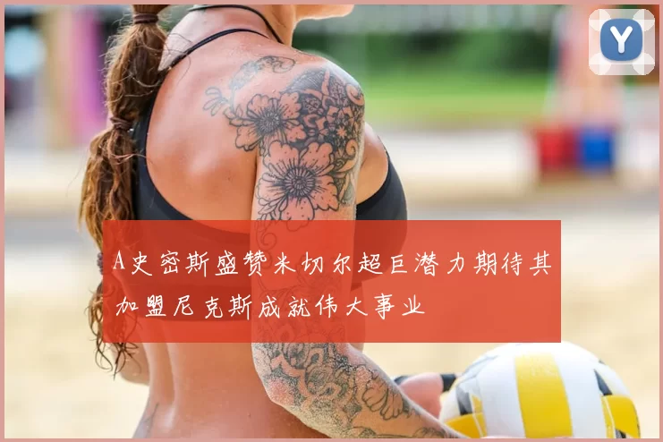 A史密斯盛赞米切尔超巨潜力期待其加盟尼克斯成就伟大事业