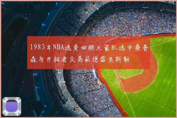 1983年NBA选秀回顾火箭队选中桑普森与开拓者交易获德雷克斯勒