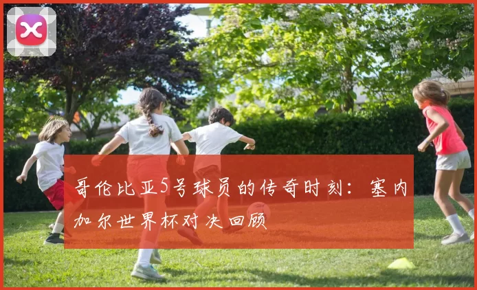 哥伦比亚5号球员的传奇时刻：塞内加尔世界杯对决回顾