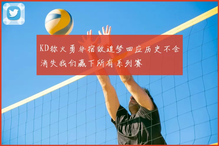 KD称火勇非宿敌追梦回应历史不会消失我们赢下所有系列赛