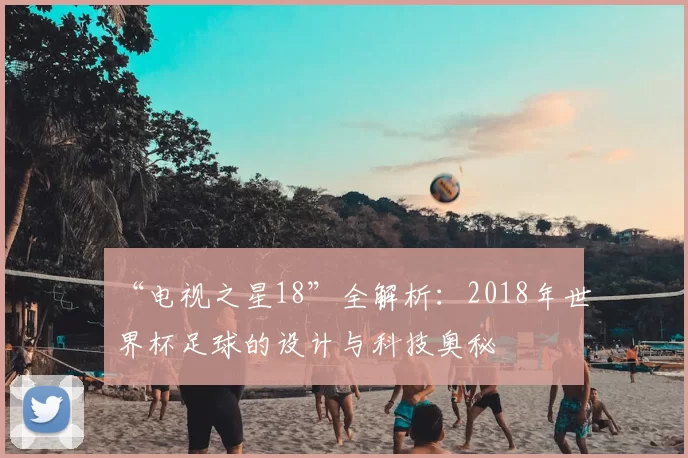 “电视之星18”全解析:2018年世界杯足球的设计与科技奥秘