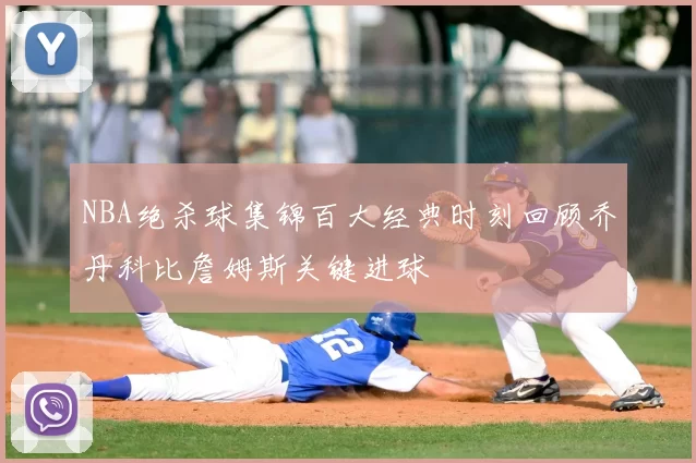NBA绝杀球集锦百大经典时刻回顾乔丹科比詹姆斯关键进球