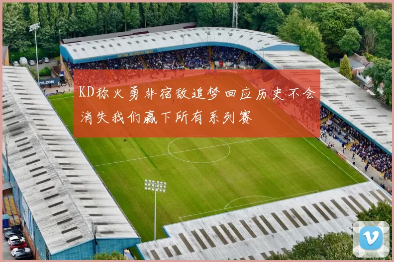 KD称火勇非宿敌追梦回应历史不会消失我们赢下所有系列赛